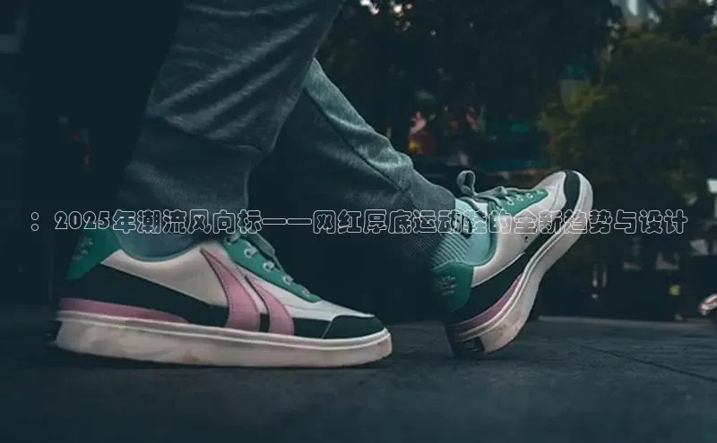 ：2025年潮流风向标——网红厚底运动鞋的全新趋势与设计