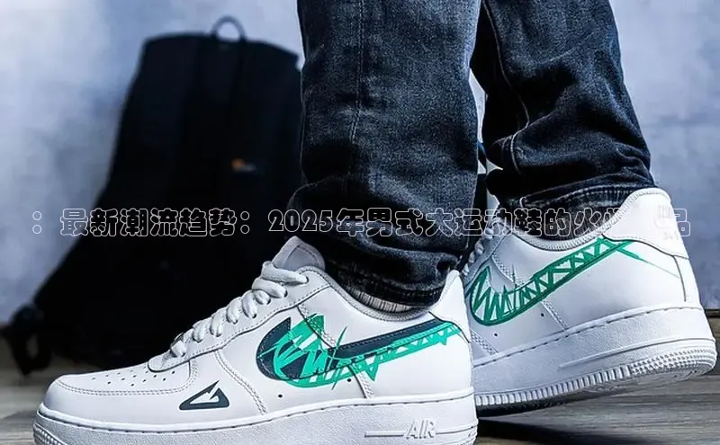 ：最新潮流趋势：2025年男式大运动鞋的火爆新品
