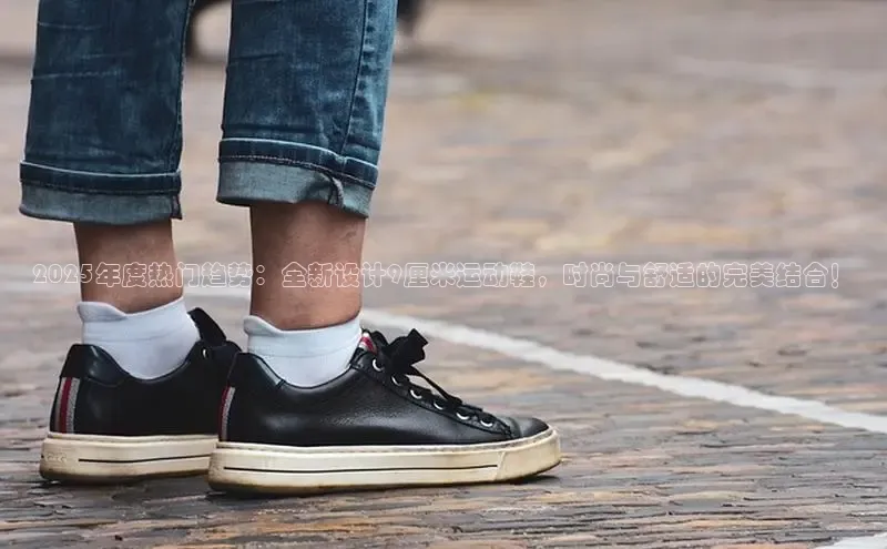 2025年度热门趋势：全新设计9厘米运动鞋，时尚与舒适的完美结合！